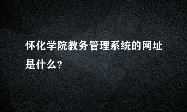 怀化学院教务管理系统的网址是什么？