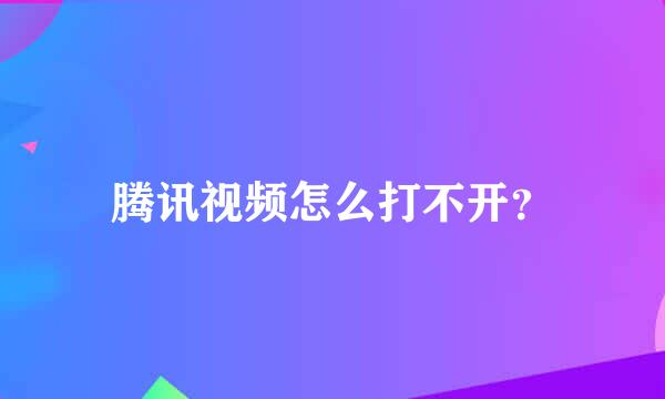 腾讯视频怎么打不开？