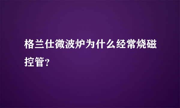 格兰仕微波炉为什么经常烧磁控管？