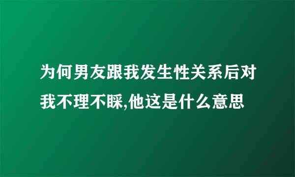 为何男友跟我发生性关系后对我不理不睬,他这是什么意思