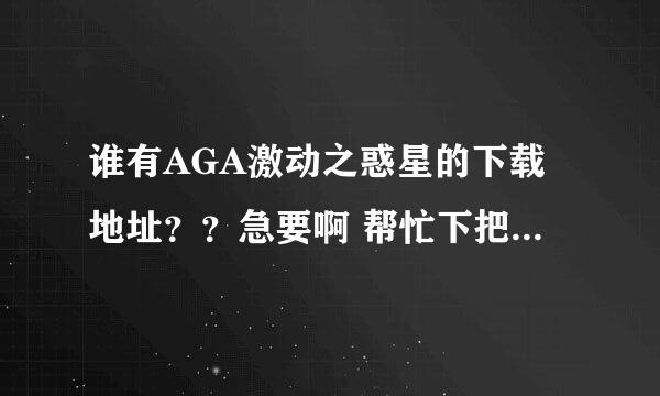 谁有AGA激动之惑星的下载地址？？急要啊 帮忙下把分数都给你们了