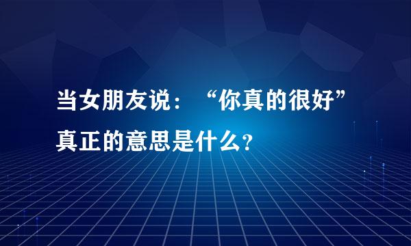 当女朋友说：“你真的很好”真正的意思是什么？