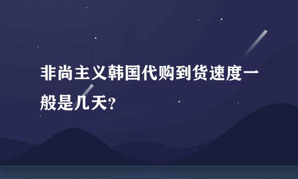 非尚主义韩国代购到货速度一般是几天？