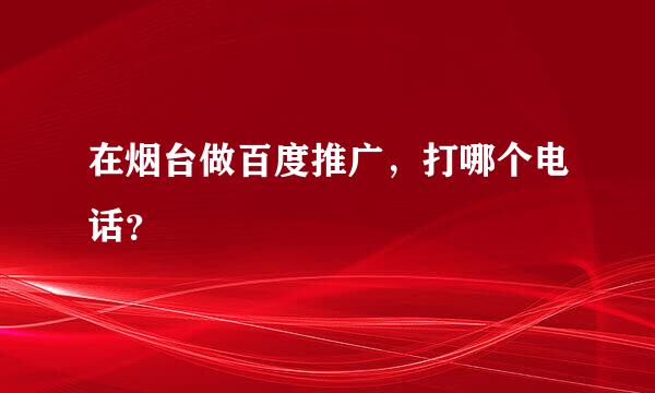 在烟台做百度推广，打哪个电话？