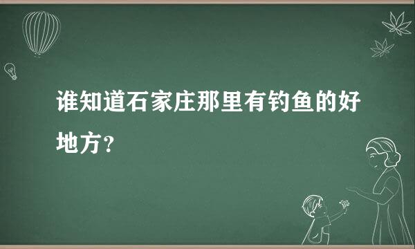 谁知道石家庄那里有钓鱼的好地方？