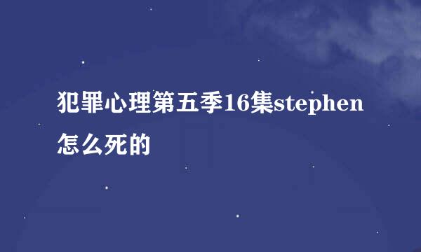 犯罪心理第五季16集stephen怎么死的