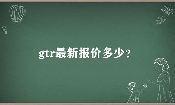 gtr最新报价多少？