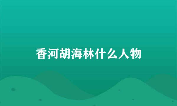 香河胡海林什么人物