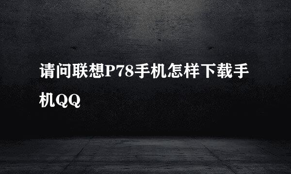 请问联想P78手机怎样下载手机QQ