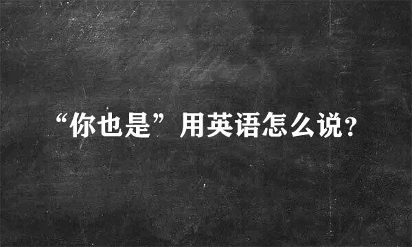 “你也是”用英语怎么说？