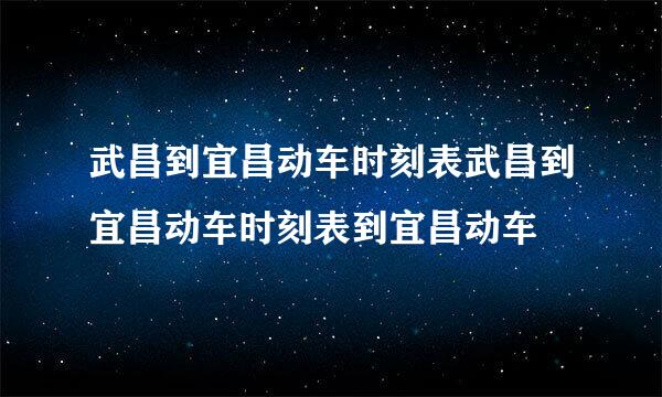 武昌到宜昌动车时刻表武昌到宜昌动车时刻表到宜昌动车