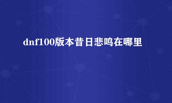 dnf100版本昔日悲鸣在哪里