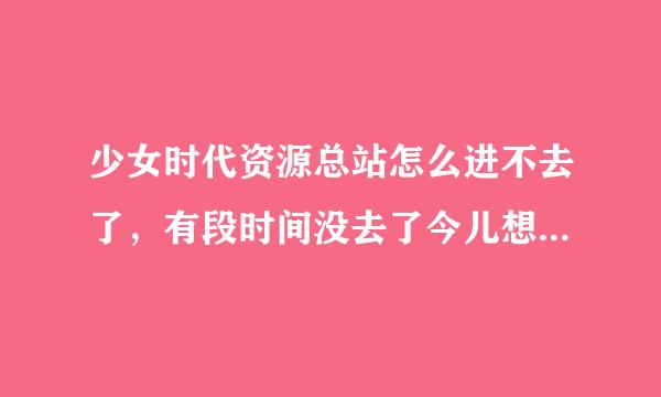 少女时代资源总站怎么进不去了，有段时间没去了今儿想下点东东，发现进不去了，怎么回事啊，网速没问题啊