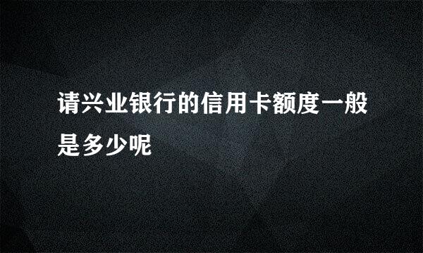 请兴业银行的信用卡额度一般是多少呢