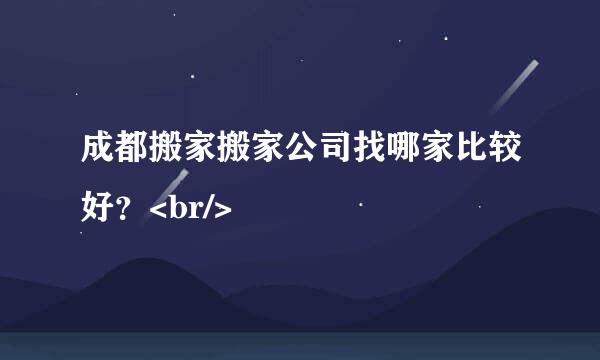 成都搬家搬家公司找哪家比较好？<br/>