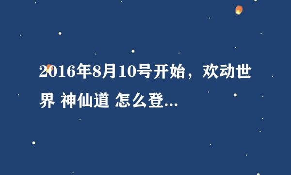 2016年8月10号开始，欢动世界 神仙道 怎么登不上了?页面都打不开了？