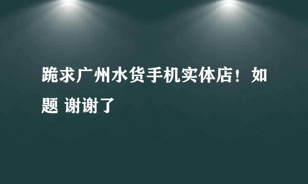 跪求广州水货手机实体店！如题 谢谢了