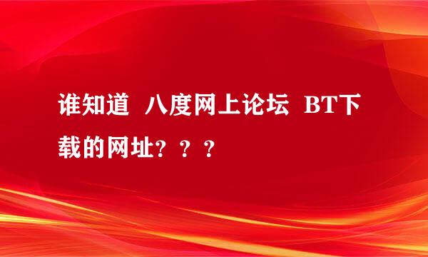 谁知道  八度网上论坛  BT下载的网址？？？