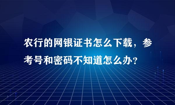 农行的网银证书怎么下载，参考号和密码不知道怎么办？