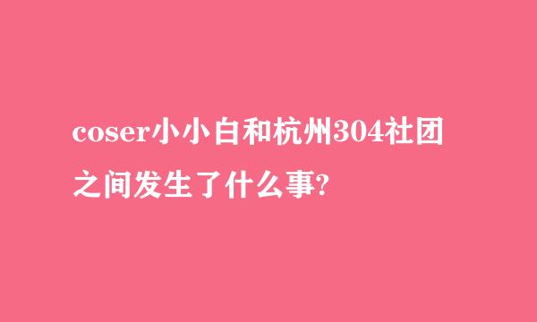 coser小小白和杭州304社团之间发生了什么事?