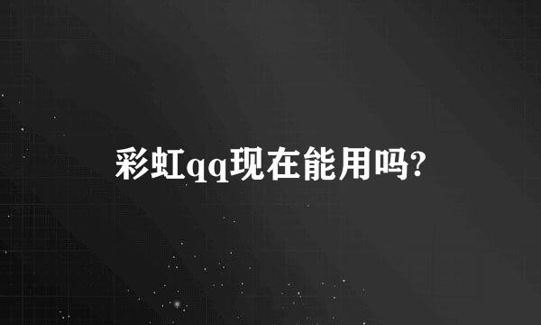 彩虹qq现在能用吗?