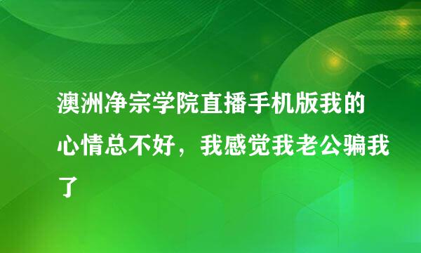 澳洲净宗学院直播手机版我的心情总不好，我感觉我老公骗我了