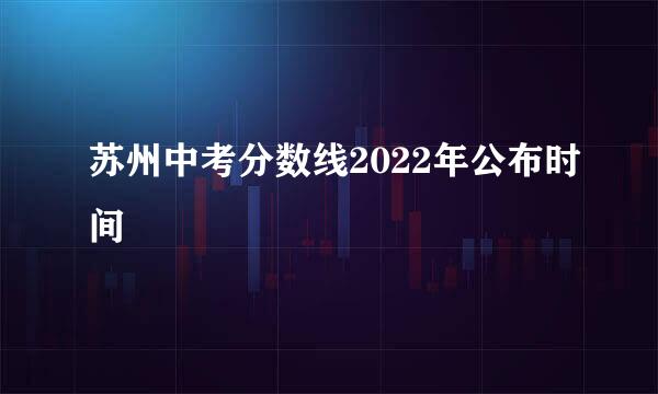 苏州中考分数线2022年公布时间