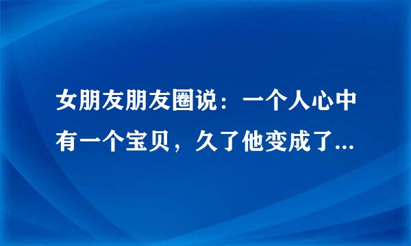 女朋友朋友圈说：一个人心中有一个宝贝，久了他变成了眼泪，附上图片说我爱你，留在我身边，什么意思？