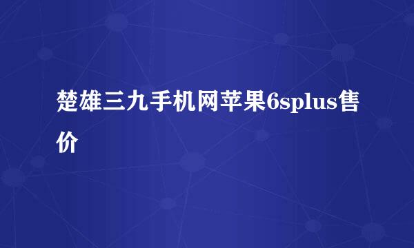 楚雄三九手机网苹果6splus售价