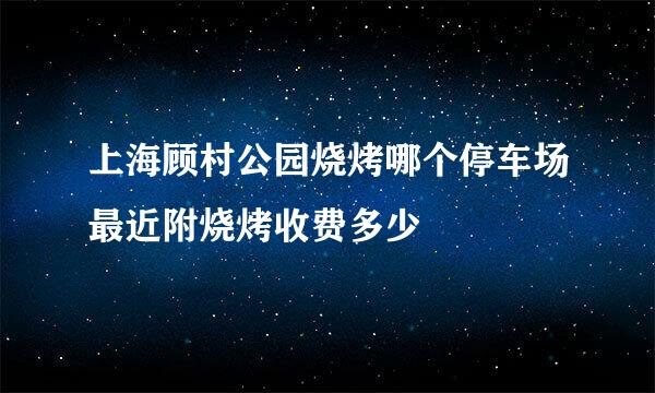 上海顾村公园烧烤哪个停车场最近附烧烤收费多少