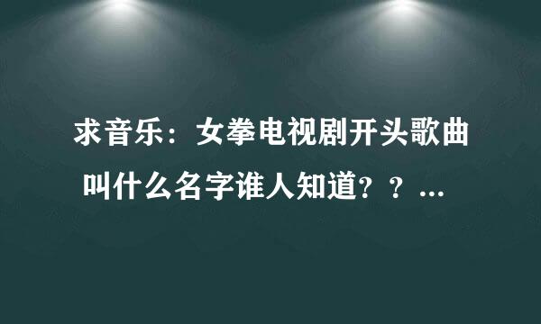 求音乐：女拳电视剧开头歌曲 叫什么名字谁人知道？？麻烦告知下了