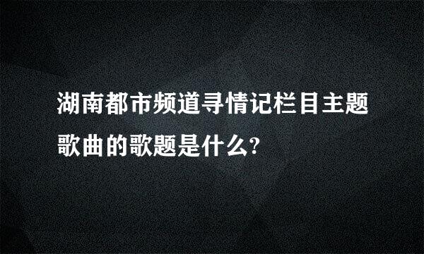 湖南都市频道寻情记栏目主题歌曲的歌题是什么?