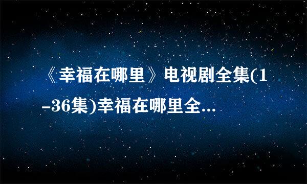 《幸福在哪里》电视剧全集(1-36集)幸福在哪里全集迅雷高清下载哪里有