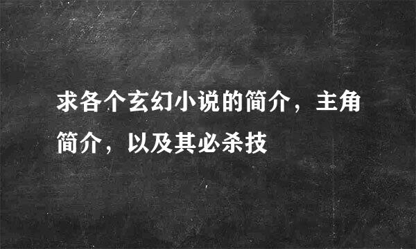 求各个玄幻小说的简介，主角简介，以及其必杀技