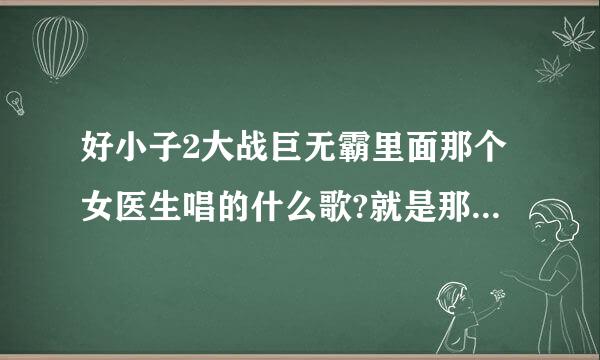 好小子2大战巨无霸里面那个女医生唱的什么歌?就是那个给三个好小子做体检的