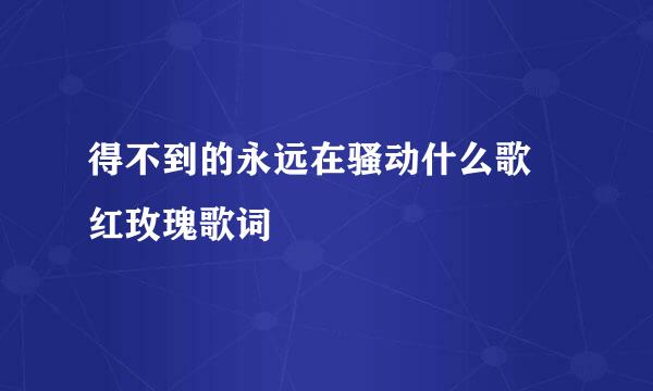 得不到的永远在骚动什么歌 红玫瑰歌词