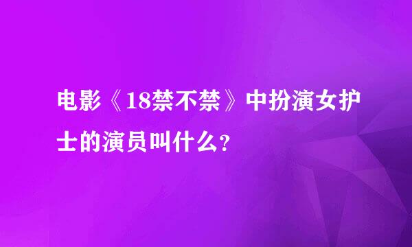 电影《18禁不禁》中扮演女护士的演员叫什么？