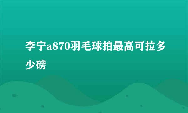 李宁a870羽毛球拍最高可拉多少磅