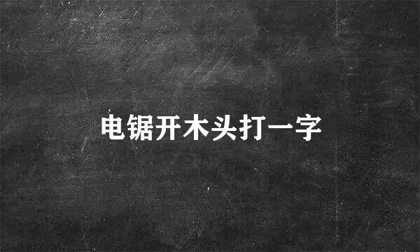 电锯开木头打一字