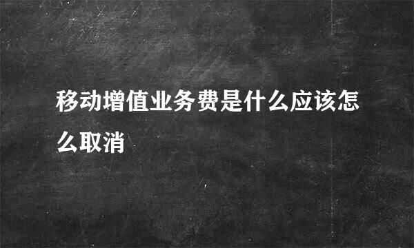 移动增值业务费是什么应该怎么取消