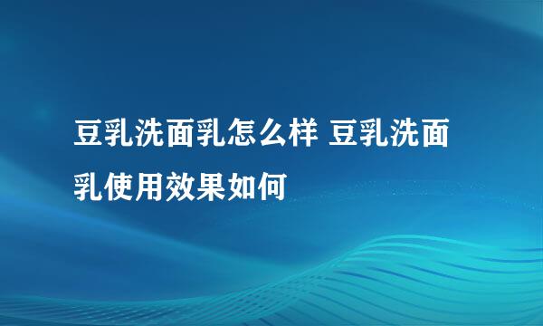 豆乳洗面乳怎么样 豆乳洗面乳使用效果如何