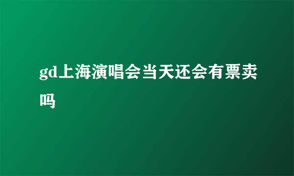 gd上海演唱会当天还会有票卖吗