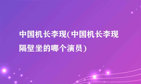 中国机长李现(中国机长李现隔壁坐的哪个演员)