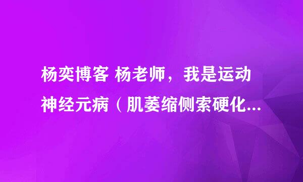 杨奕博客 杨老师，我是运动神经元病（肌萎缩侧索硬化症）是否可用你的方法治疗，请您指教！谢谢了！