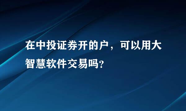 在中投证券开的户，可以用大智慧软件交易吗？