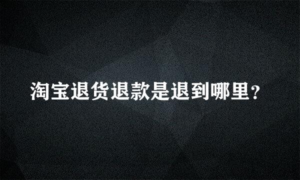 淘宝退货退款是退到哪里？