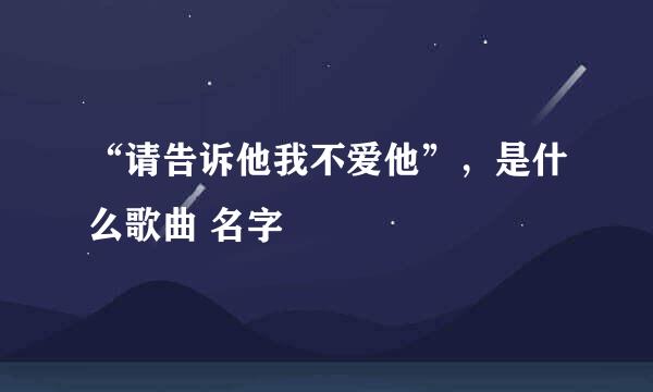 “请告诉他我不爱他”，是什么歌曲 名字