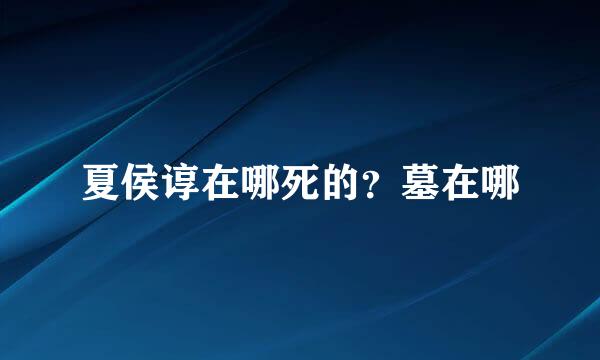 夏侯谆在哪死的？墓在哪