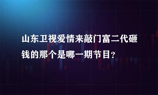 山东卫视爱情来敲门富二代砸钱的那个是哪一期节目？