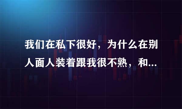 我们在私下很好，为什么在别人面人装着跟我很不熟，和我关系好丢人吗，我不是一个坏女孩啊？